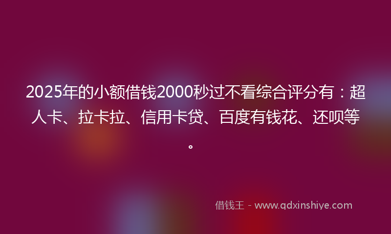 2025年的小额借钱2000秒过不看综合评分有：超人卡、拉卡拉、信用卡贷、百度有钱花、还呗等。