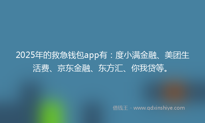 2025年的救急钱包app有：度小满金融、美团生活费、京东金融、东方汇、你我贷等。