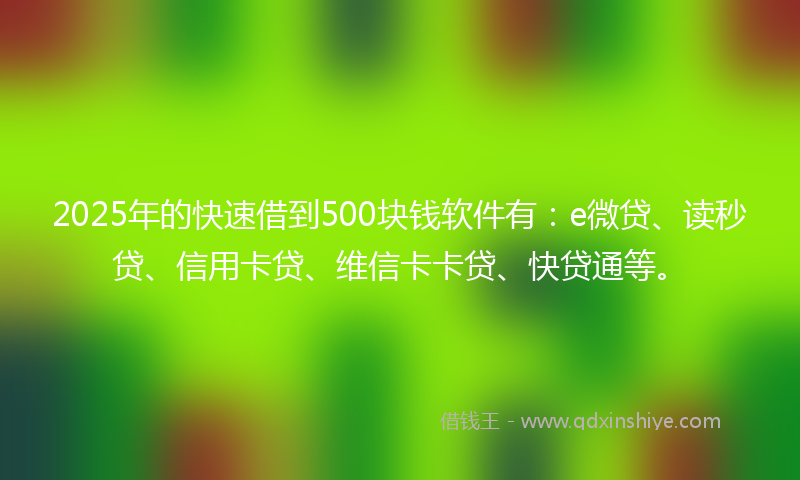 2025年的快速借到500块钱软件有：e微贷、读秒贷、信用卡贷、维信卡卡贷、快贷通等。