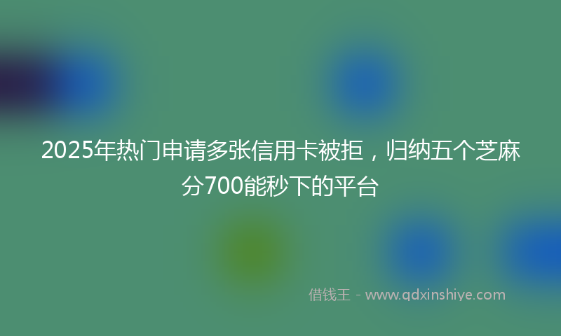 2025年热门申请多张信用卡被拒，归纳五个芝麻分700能秒下的平台