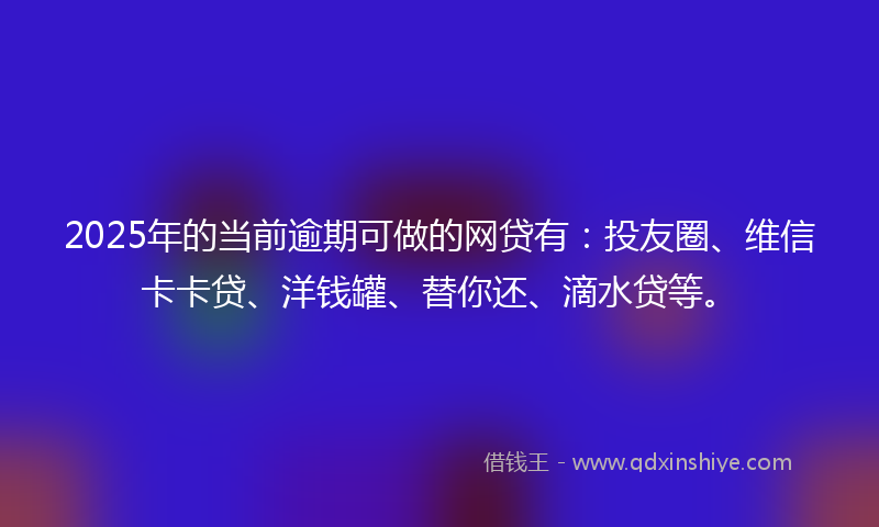 2025年的当前逾期可做的网贷有：投友圈、维信卡卡贷、洋钱罐、替你还、滴水贷等。