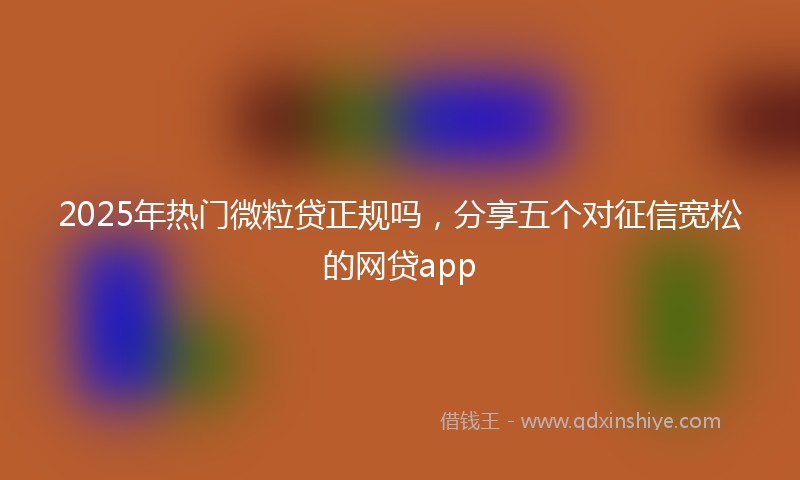 2025年热门微粒贷正规吗，分享五个对征信宽松的网贷app