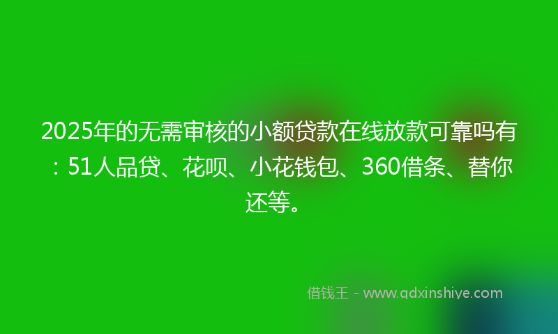 2025年的无需审核的小额贷款在线放款可靠吗有：51人品贷、花呗、小花钱包、360借条、替你还等。