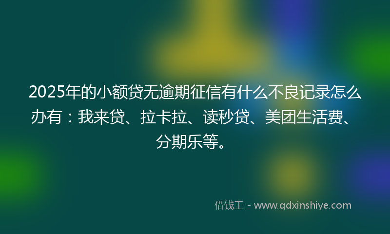 2025年的小额贷无逾期征信有什么不良记录怎么办有：我来贷、拉卡拉、读秒贷、美团生活费、分期乐等。