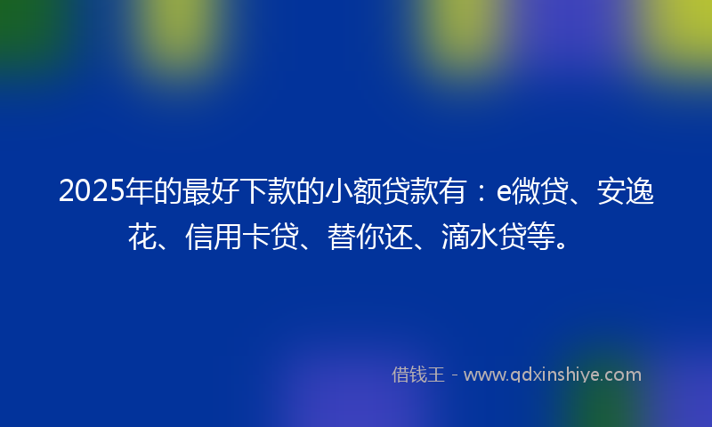 2025年的最好下款的小额贷款有：e微贷、安逸花、信用卡贷、替你还、滴水贷等。