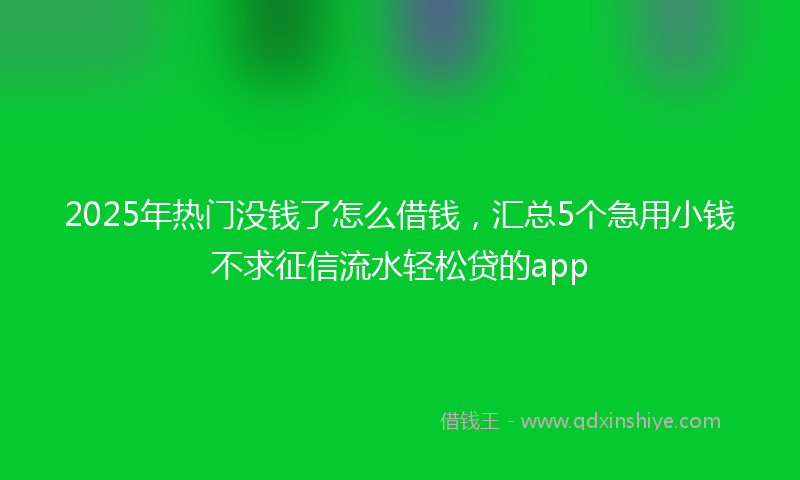 2025年热门没钱了怎么借钱，汇总5个急用小钱不求征信流水轻松贷的app