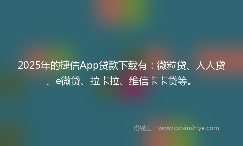 2025年的捷信App贷款下载有：微粒贷、人人贷、e微贷、拉卡拉、维信卡卡贷等。