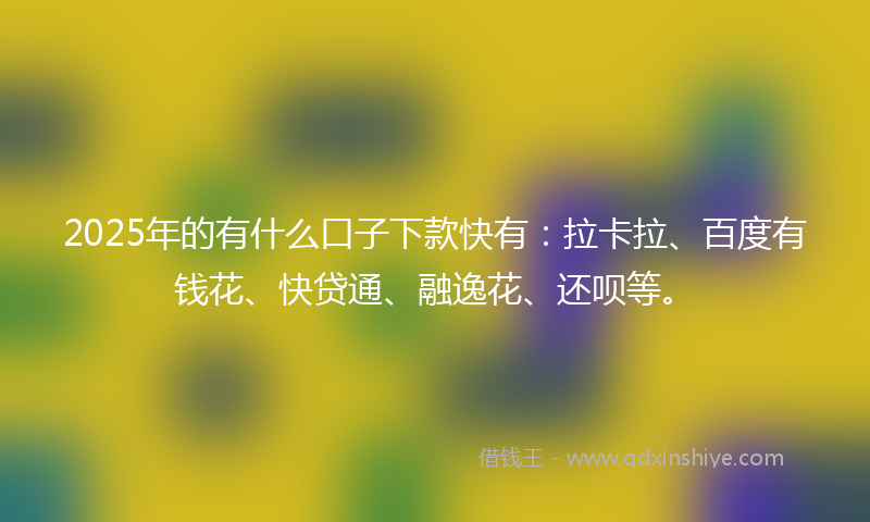 2025年的有什么口子下款快有：拉卡拉、百度有钱花、快贷通、融逸花、还呗等。