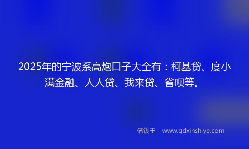 2025年的宁波系高炮口子大全有：柯基贷、度小满金融、人人贷、我来贷、省呗等。