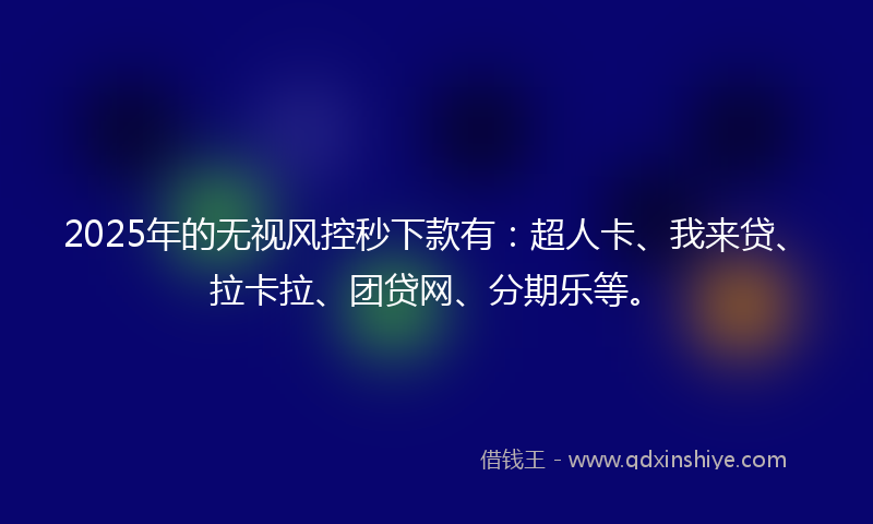 2025年的无视风控秒下款有：超人卡、我来贷、拉卡拉、团贷网、分期乐等。