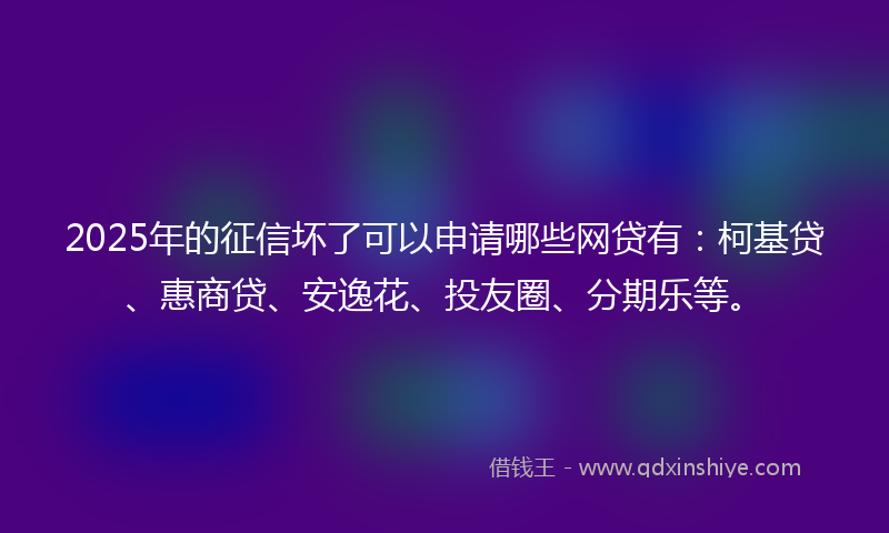 2025年的征信坏了可以申请哪些网贷有：柯基贷、惠商贷、安逸花、投友圈、分期乐等。