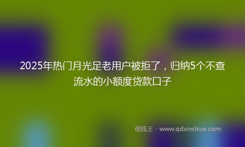 2025年热门月光足老用户被拒了，归纳5个不查流水的小额度贷款口子