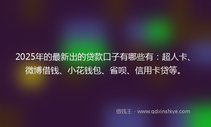 2025年的最新出的贷款口子有哪些有：超人卡、微博借钱、小花钱包、省呗、信用卡贷等。