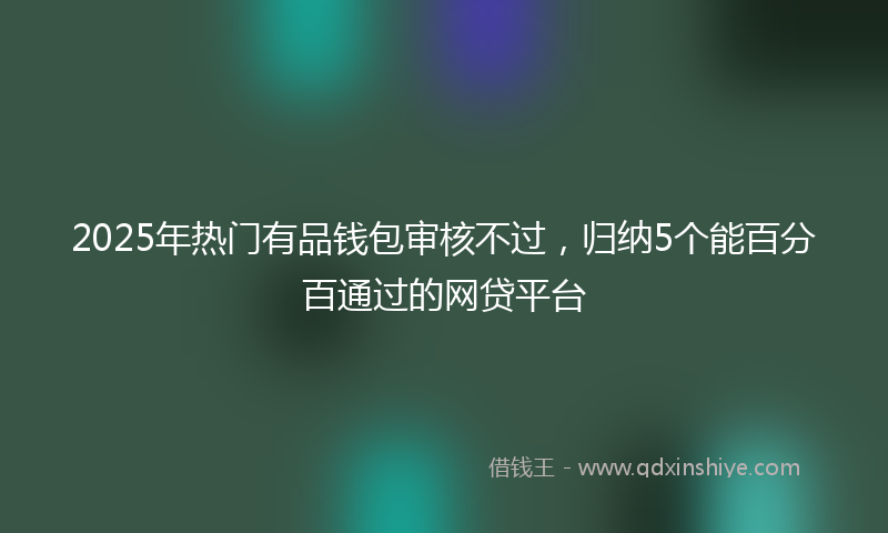 2025年热门有品钱包审核不过，归纳5个能百分百通过的网贷平台