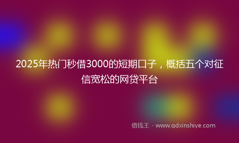 2025年热门秒借3000的短期口子，概括五个对征信宽松的网贷平台