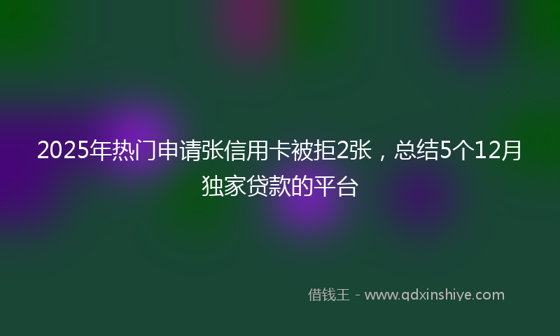 2025年热门申请张信用卡被拒2张，总结5个12月独家贷款的平台