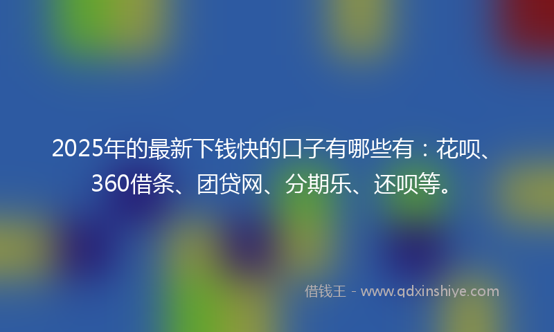 2025年的最新下钱快的口子有哪些有：花呗、360借条、团贷网、分期乐、还呗等。