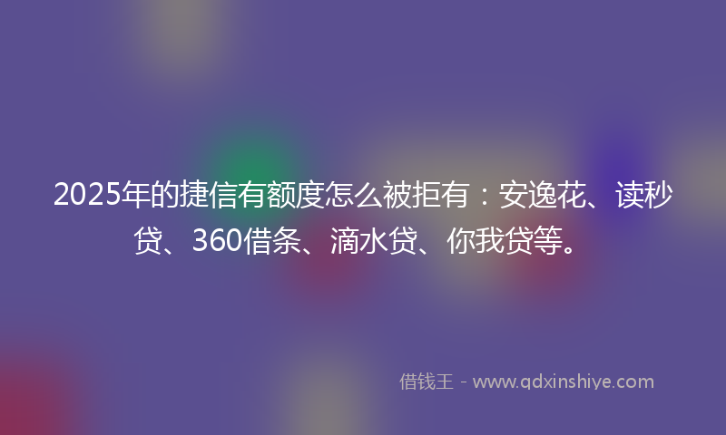 2025年的捷信有额度怎么被拒有：安逸花、读秒贷、360借条、滴水贷、你我贷等。