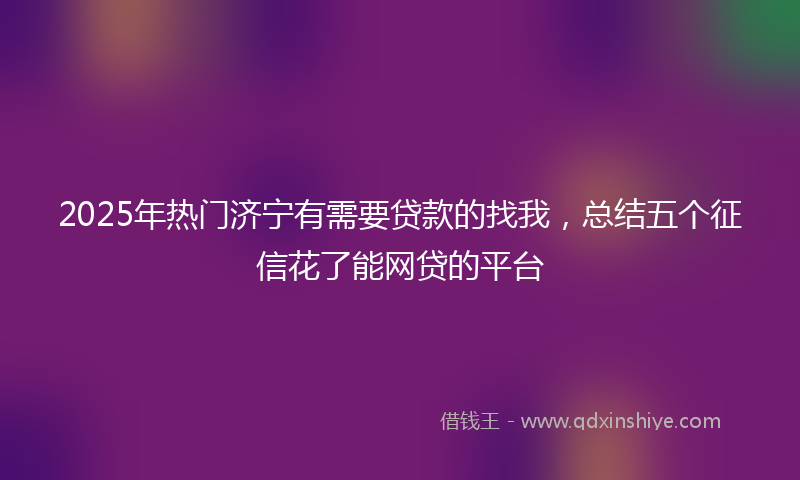 2025年热门济宁有需要贷款的找我，总结五个征信花了能网贷的平台