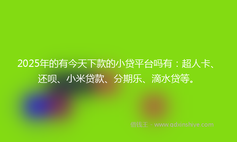 2025年的有今天下款的小贷平台吗有：超人卡、还呗、小米贷款、分期乐、滴水贷等。