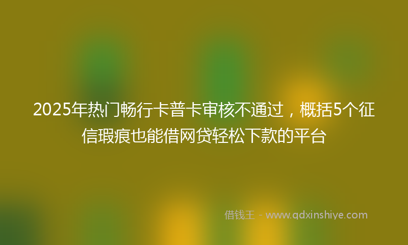 2025年热门畅行卡普卡审核不通过，概括5个征信瑕疵也能借网贷轻松下款的平台
