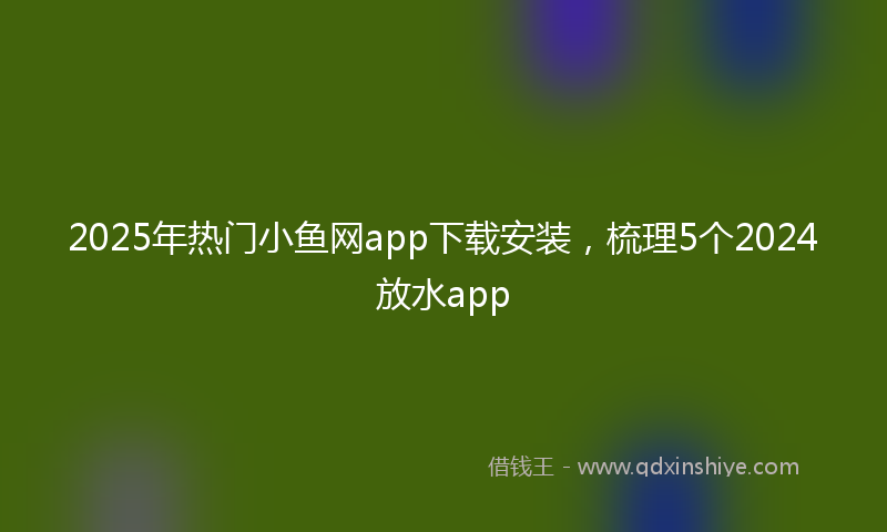 2025年热门小鱼网app下载安装，梳理5个2024放水app