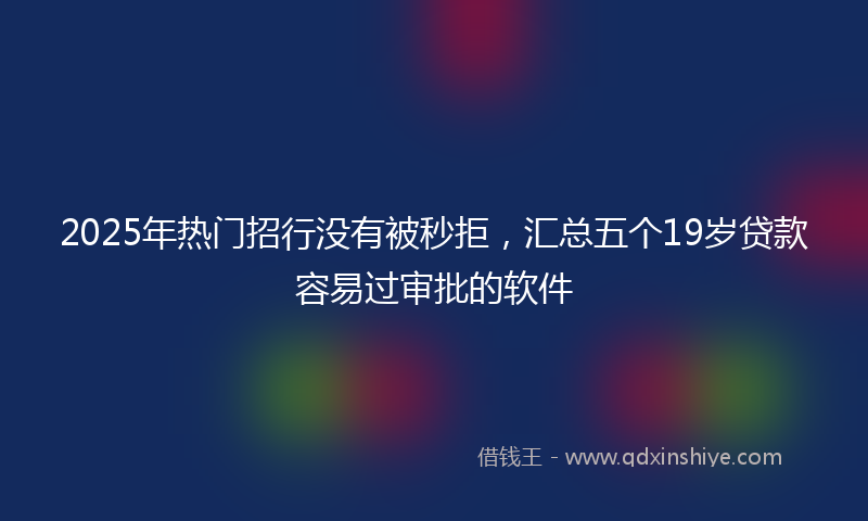 2025年热门招行没有被秒拒，汇总五个19岁贷款容易过审批的软件