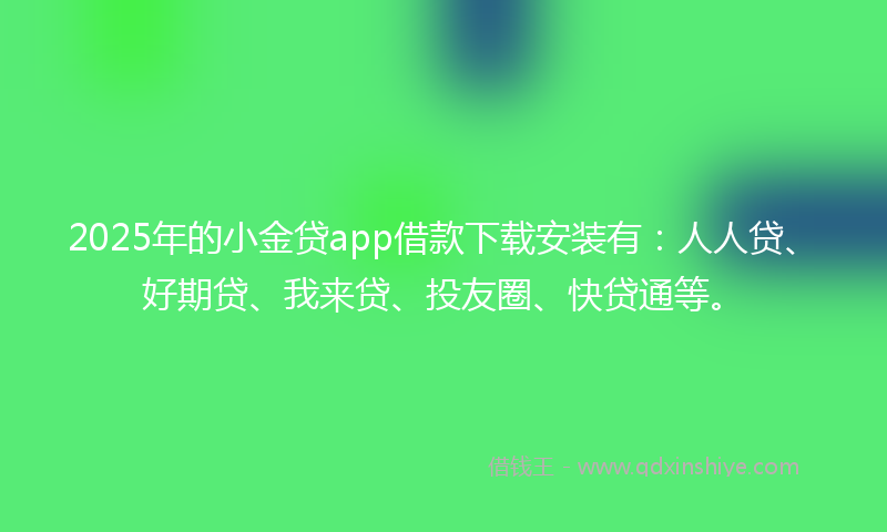 2025年的小金贷app借款下载安装有：人人贷、好期贷、我来贷、投友圈、快贷通等。