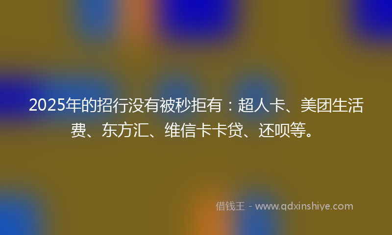 2025年的招行没有被秒拒有：超人卡、美团生活费、东方汇、维信卡卡贷、还呗等。