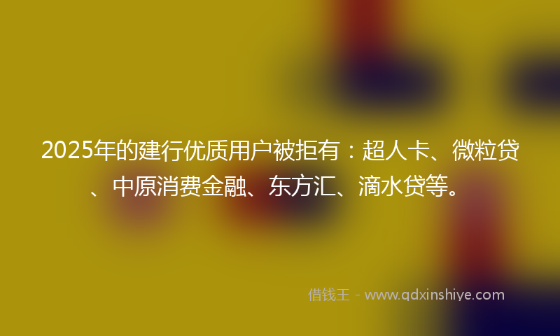 2025年的建行优质用户被拒有：超人卡、微粒贷、中原消费金融、东方汇、滴水贷等。