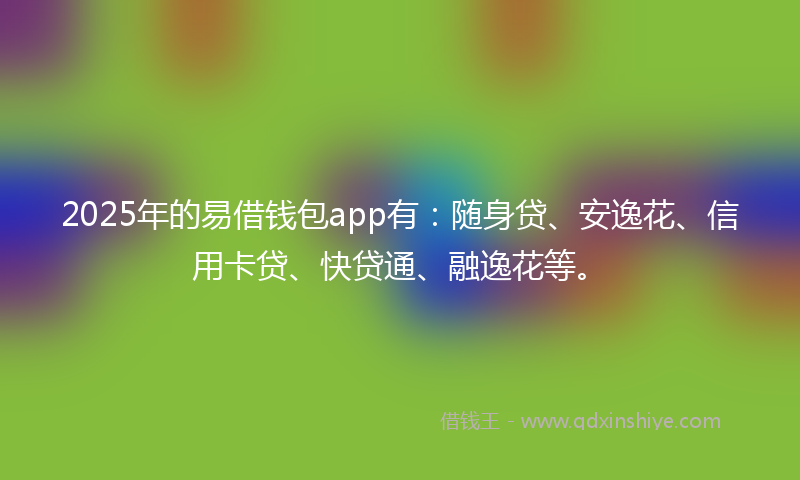 2025年的易借钱包app有：随身贷、安逸花、信用卡贷、快贷通、融逸花等。