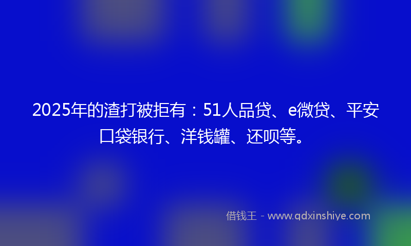 2025年的渣打被拒有：51人品贷、e微贷、平安口袋银行、洋钱罐、还呗等。