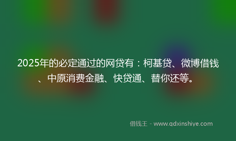 2025年的必定通过的网贷有：柯基贷、微博借钱、中原消费金融、快贷通、替你还等。