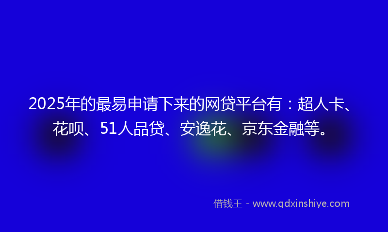 2025年的最易申请下来的网贷平台有：超人卡、花呗、51人品贷、安逸花、京东金融等。