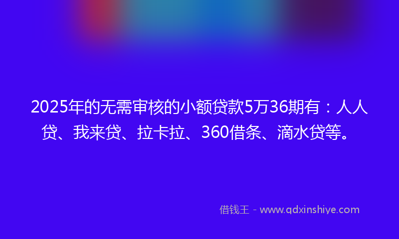 2025年的无需审核的小额贷款5万36期有：人人贷、我来贷、拉卡拉、360借条、滴水贷等。