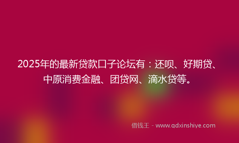 2025年的最新贷款口子论坛有：还呗、好期贷、中原消费金融、团贷网、滴水贷等。