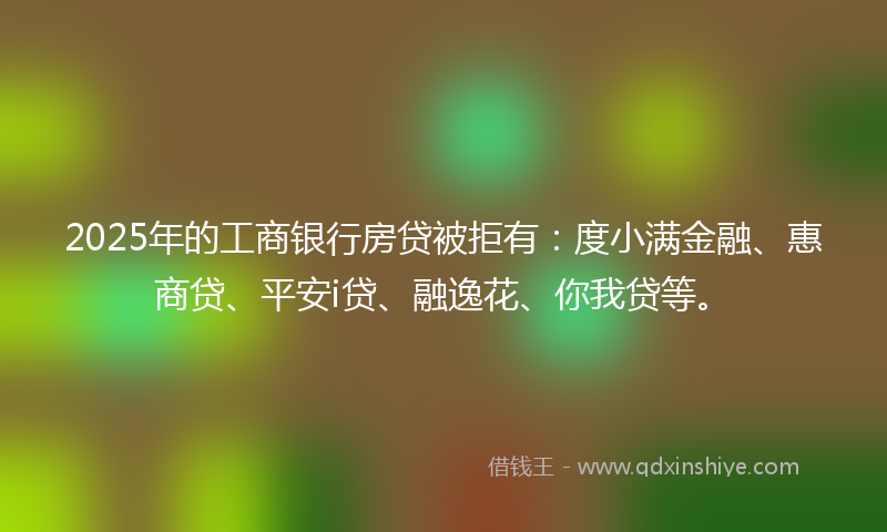 2025年的工商银行房贷被拒有：度小满金融、惠商贷、平安i贷、融逸花、你我贷等。