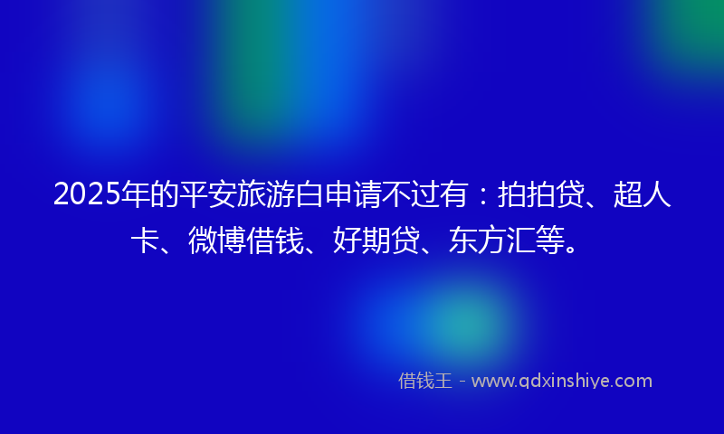 2025年的平安旅游白申请不过有：拍拍贷、超人卡、微博借钱、好期贷、东方汇等。