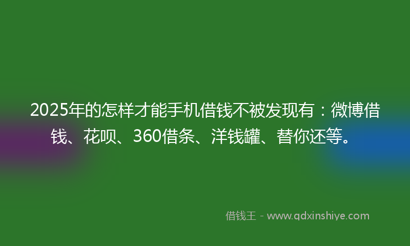 2025年的怎样才能手机借钱不被发现有：微博借钱、花呗、360借条、洋钱罐、替你还等。