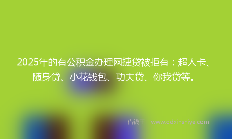 2025年的有公积金办理网捷贷被拒有：超人卡、随身贷、小花钱包、功夫贷、你我贷等。