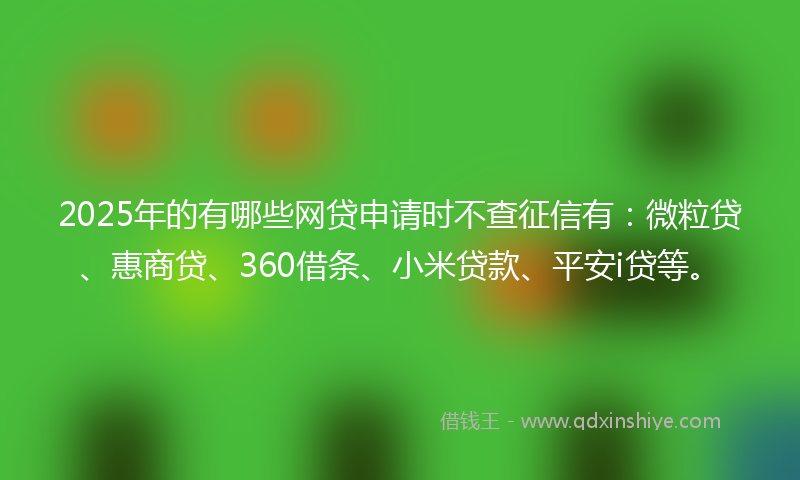 2025年的有哪些网贷申请时不查征信有：微粒贷、惠商贷、360借条、小米贷款、平安i贷等。