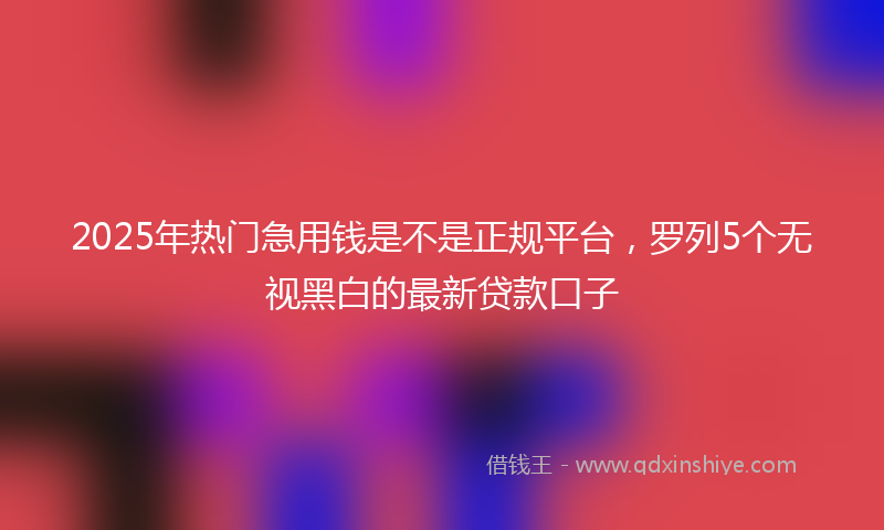 2025年热门急用钱是不是正规平台，罗列5个无视黑白的最新贷款口子
