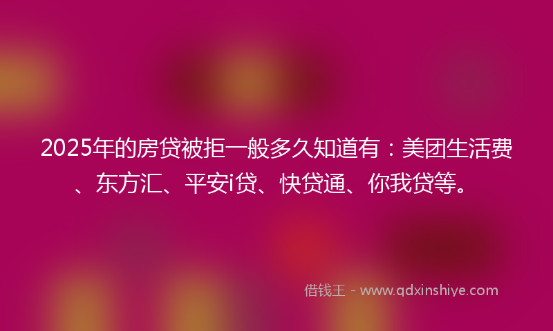 2025年的房贷被拒一般多久知道有：美团生活费、东方汇、平安i贷、快贷通、你我贷等。