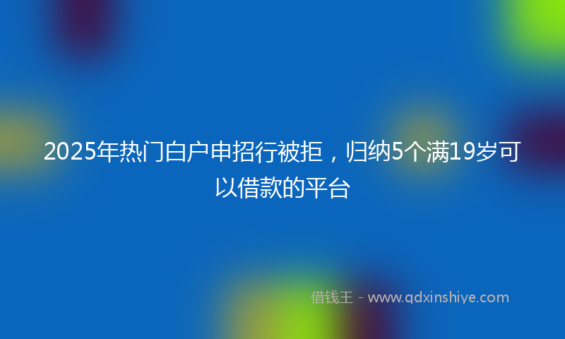 2025年热门白户申招行被拒，归纳5个满19岁可以借款的平台