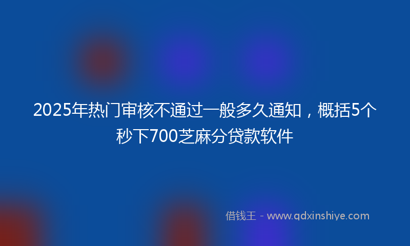 2025年热门审核不通过一般多久通知，概括5个秒下700芝麻分贷款软件