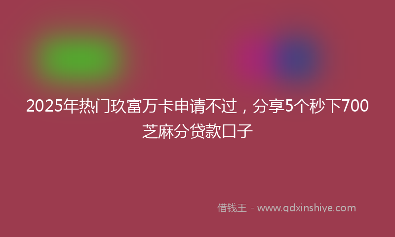2025年热门玖富万卡申请不过，分享5个秒下700芝麻分贷款口子