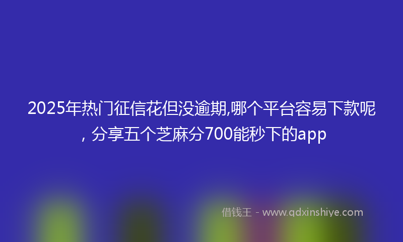 2025年热门征信花但没逾期,哪个平台容易下款呢，分享五个芝麻分700能秒下的app