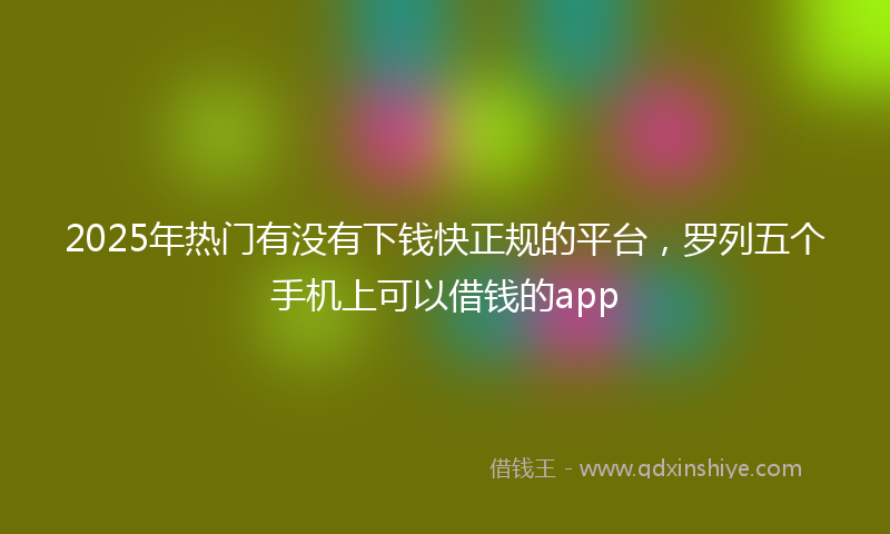 2025年热门有没有下钱快正规的平台，罗列五个手机上可以借钱的app