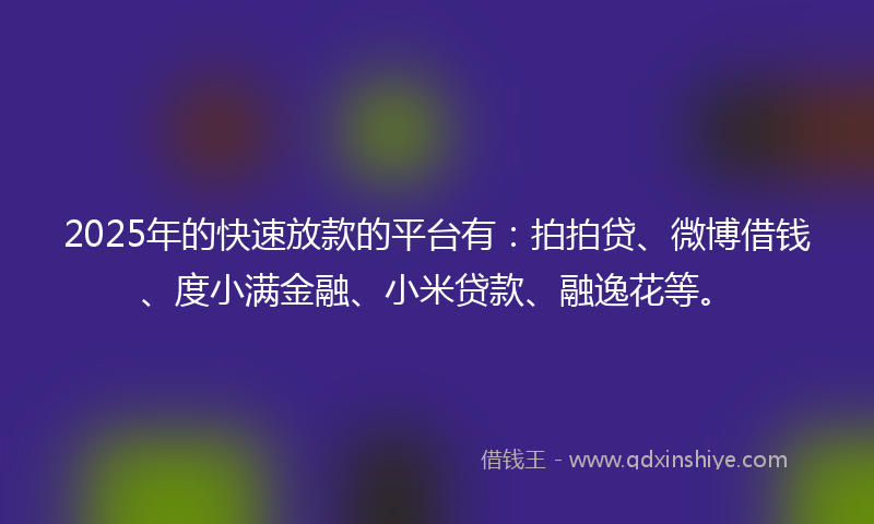 2025年的快速放款的平台有：拍拍贷、微博借钱、度小满金融、小米贷款、融逸花等。