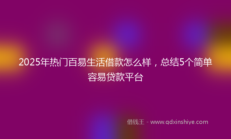 2025年热门百易生活借款怎么样，总结5个简单容易贷款平台